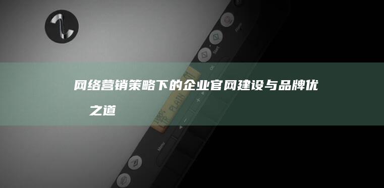 网络营销策略下的企业官网建设与品牌优化之道